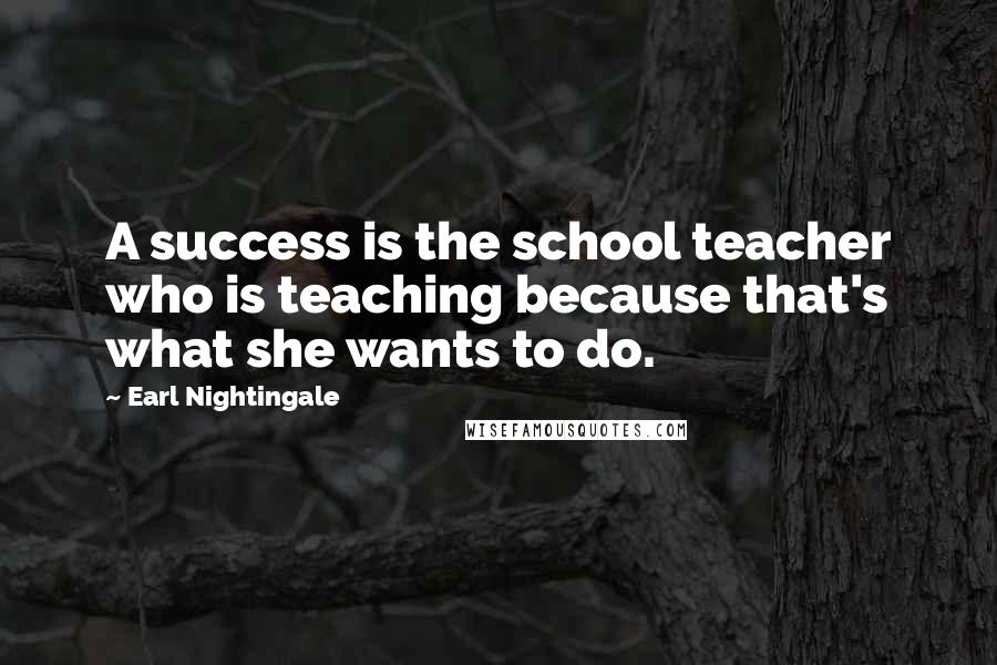 Earl Nightingale Quotes: A success is the school teacher who is teaching because that's what she wants to do.