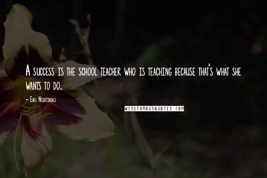 Earl Nightingale Quotes: A success is the school teacher who is teaching because that's what she wants to do.