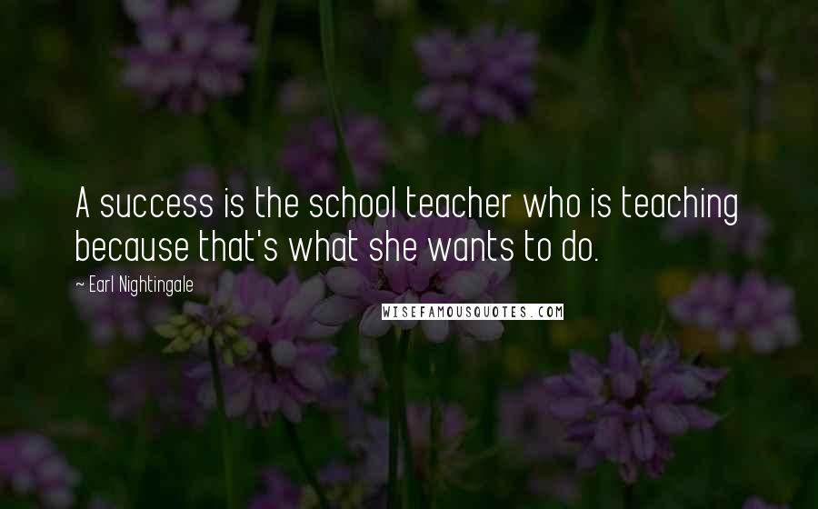Earl Nightingale Quotes: A success is the school teacher who is teaching because that's what she wants to do.