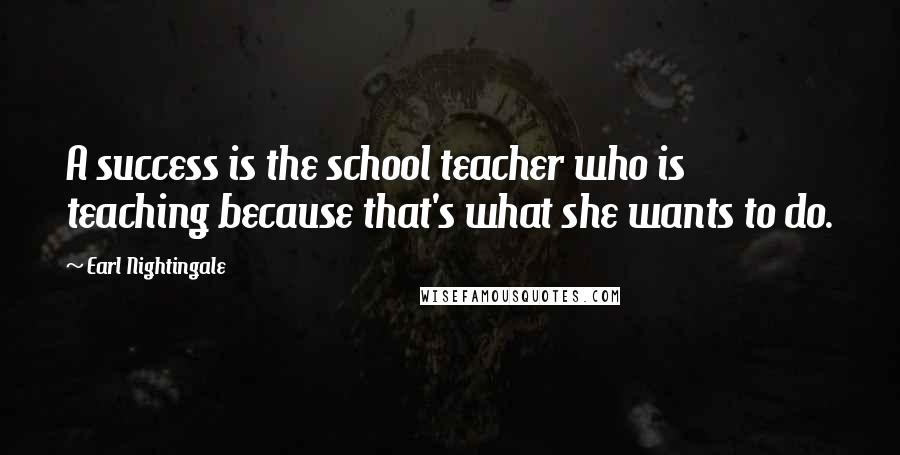 Earl Nightingale Quotes: A success is the school teacher who is teaching because that's what she wants to do.