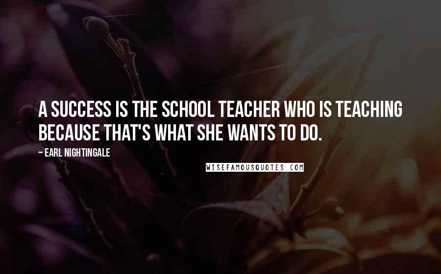 Earl Nightingale Quotes: A success is the school teacher who is teaching because that's what she wants to do.