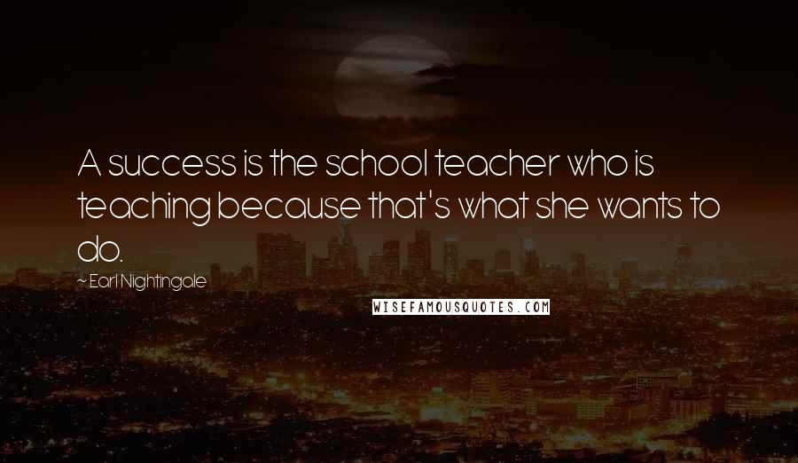 Earl Nightingale Quotes: A success is the school teacher who is teaching because that's what she wants to do.