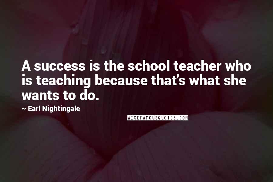 Earl Nightingale Quotes: A success is the school teacher who is teaching because that's what she wants to do.