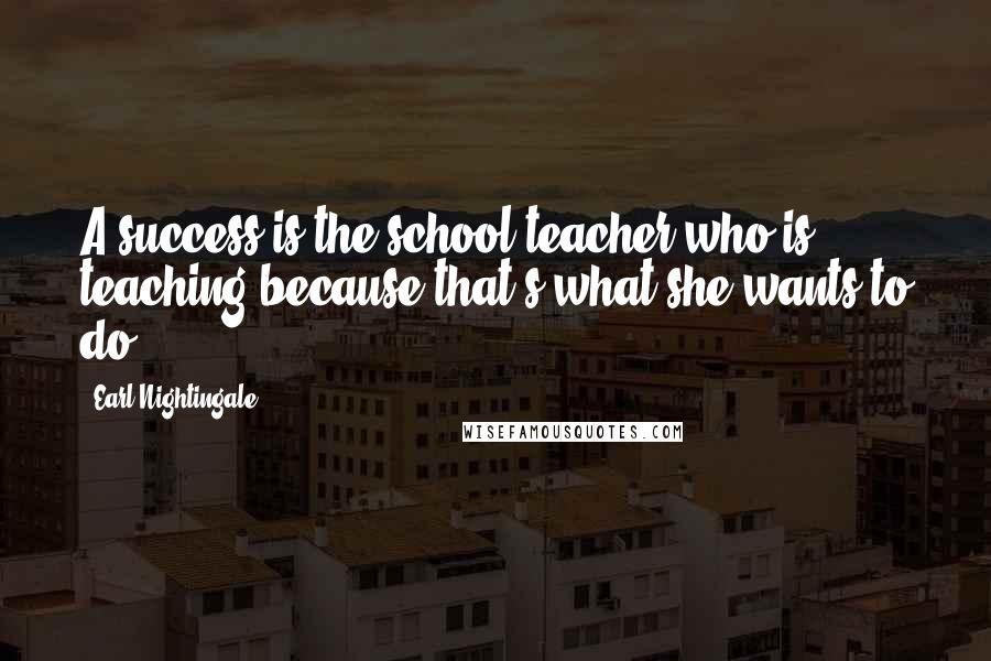 Earl Nightingale Quotes: A success is the school teacher who is teaching because that's what she wants to do.