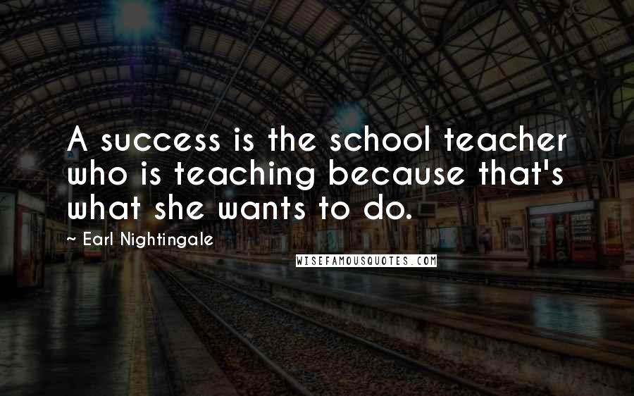 Earl Nightingale Quotes: A success is the school teacher who is teaching because that's what she wants to do.