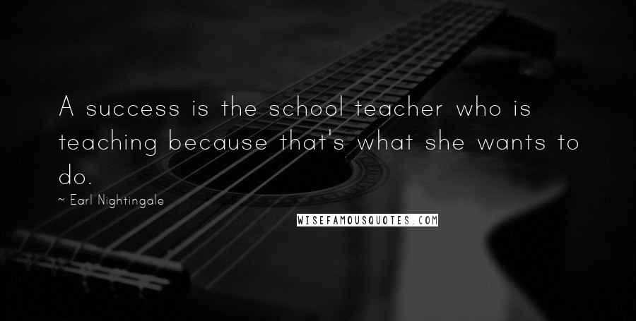 Earl Nightingale Quotes: A success is the school teacher who is teaching because that's what she wants to do.