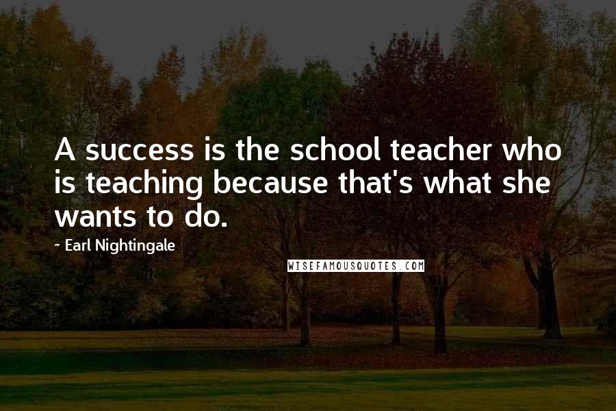 Earl Nightingale Quotes: A success is the school teacher who is teaching because that's what she wants to do.