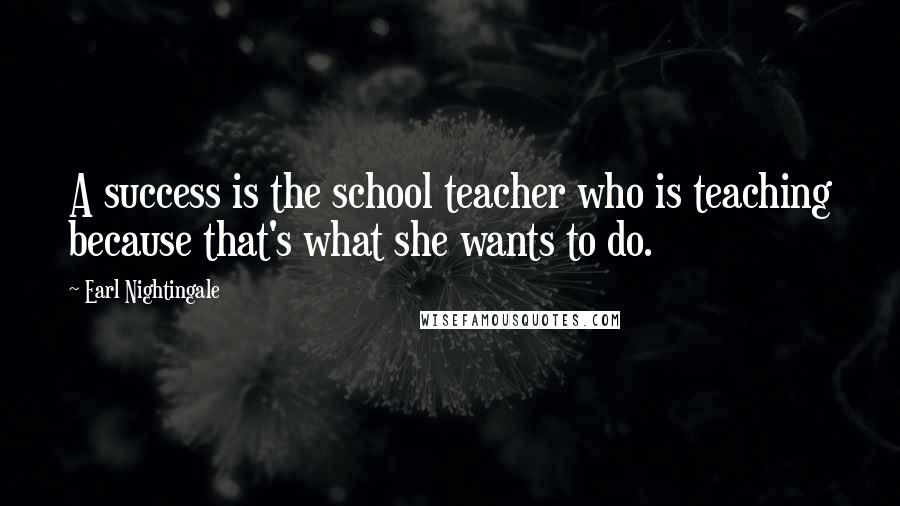 Earl Nightingale Quotes: A success is the school teacher who is teaching because that's what she wants to do.