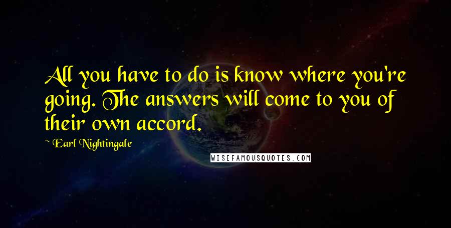 Earl Nightingale Quotes: All you have to do is know where you're going. The answers will come to you of their own accord.