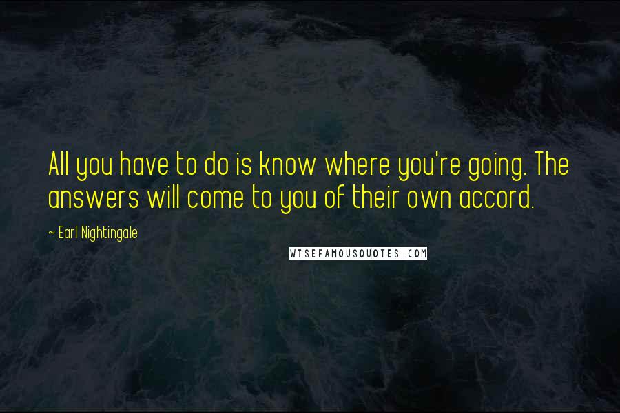 Earl Nightingale Quotes: All you have to do is know where you're going. The answers will come to you of their own accord.