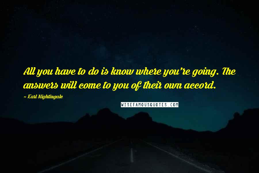 Earl Nightingale Quotes: All you have to do is know where you're going. The answers will come to you of their own accord.