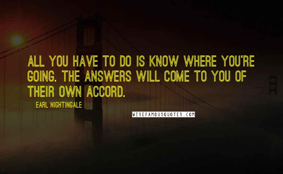 Earl Nightingale Quotes: All you have to do is know where you're going. The answers will come to you of their own accord.
