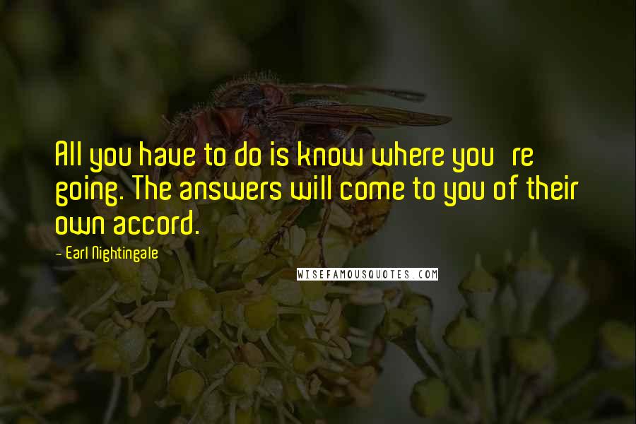 Earl Nightingale Quotes: All you have to do is know where you're going. The answers will come to you of their own accord.