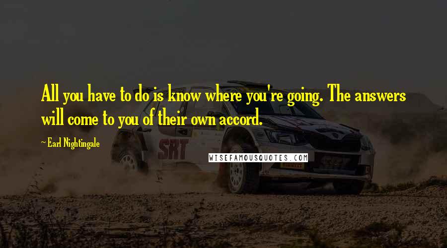 Earl Nightingale Quotes: All you have to do is know where you're going. The answers will come to you of their own accord.