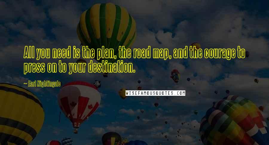 Earl Nightingale Quotes: All you need is the plan, the road map, and the courage to press on to your destination.