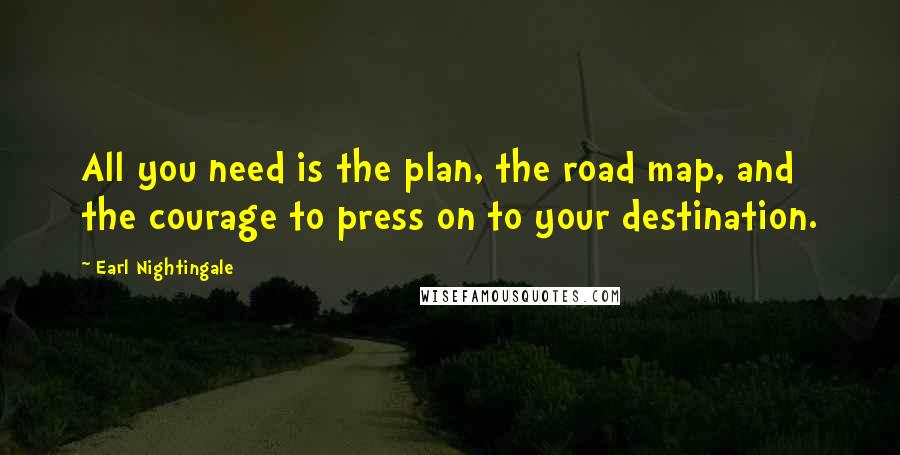 Earl Nightingale Quotes: All you need is the plan, the road map, and the courage to press on to your destination.