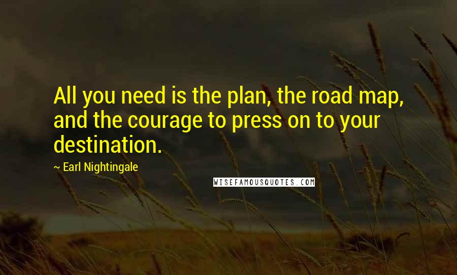 Earl Nightingale Quotes: All you need is the plan, the road map, and the courage to press on to your destination.