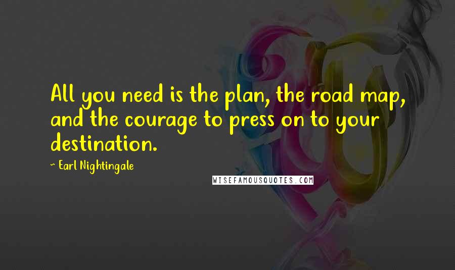 Earl Nightingale Quotes: All you need is the plan, the road map, and the courage to press on to your destination.