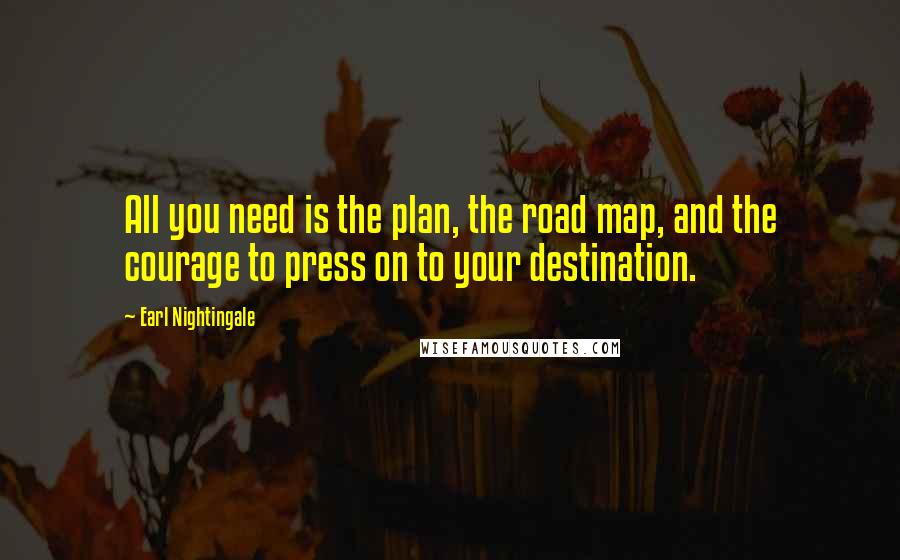 Earl Nightingale Quotes: All you need is the plan, the road map, and the courage to press on to your destination.