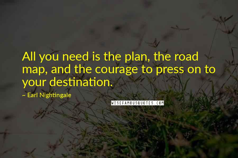 Earl Nightingale Quotes: All you need is the plan, the road map, and the courage to press on to your destination.