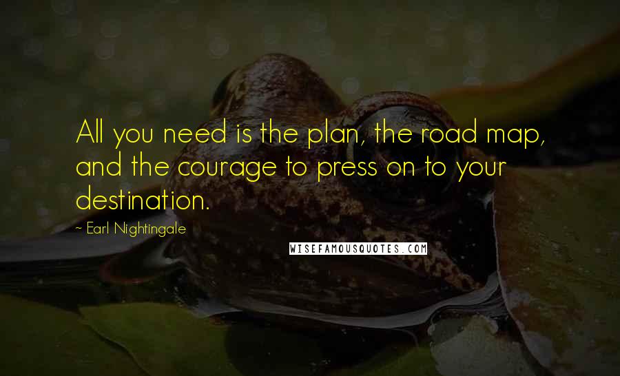 Earl Nightingale Quotes: All you need is the plan, the road map, and the courage to press on to your destination.