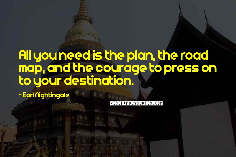 Earl Nightingale Quotes: All you need is the plan, the road map, and the courage to press on to your destination.