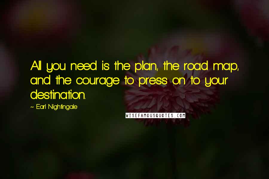 Earl Nightingale Quotes: All you need is the plan, the road map, and the courage to press on to your destination.