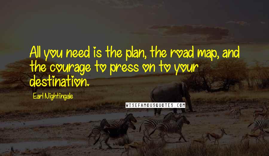 Earl Nightingale Quotes: All you need is the plan, the road map, and the courage to press on to your destination.