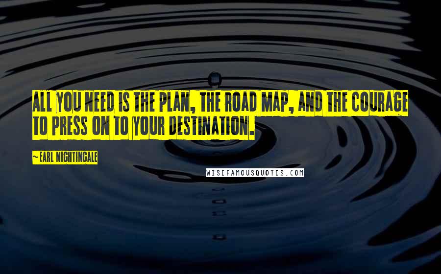 Earl Nightingale Quotes: All you need is the plan, the road map, and the courage to press on to your destination.