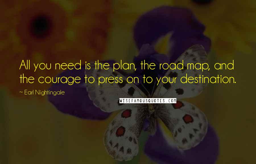 Earl Nightingale Quotes: All you need is the plan, the road map, and the courage to press on to your destination.