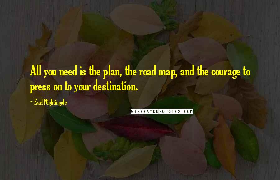 Earl Nightingale Quotes: All you need is the plan, the road map, and the courage to press on to your destination.