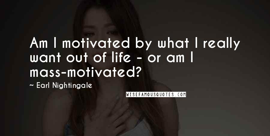 Earl Nightingale Quotes: Am I motivated by what I really want out of life - or am I mass-motivated?