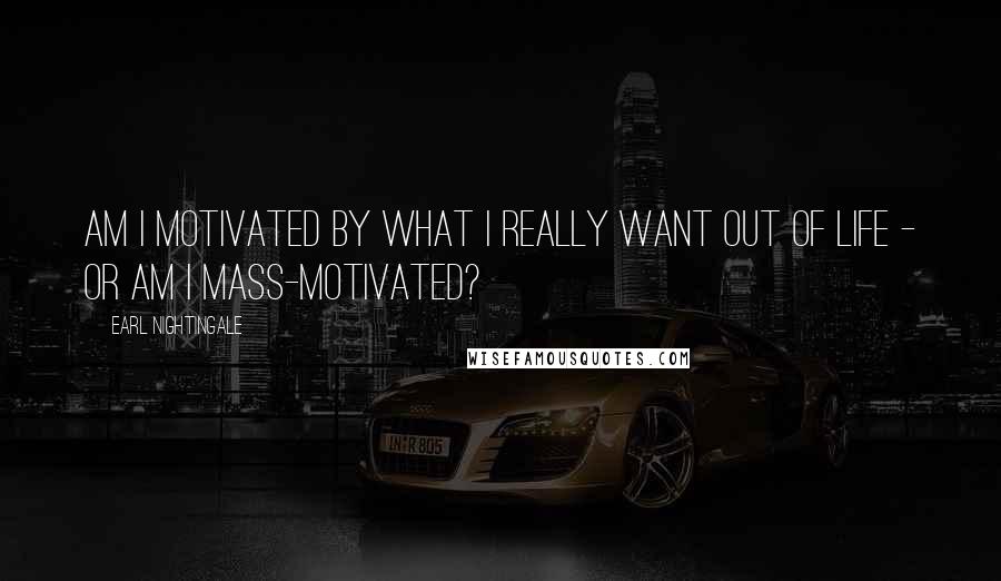 Earl Nightingale Quotes: Am I motivated by what I really want out of life - or am I mass-motivated?