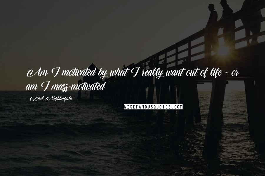 Earl Nightingale Quotes: Am I motivated by what I really want out of life - or am I mass-motivated?