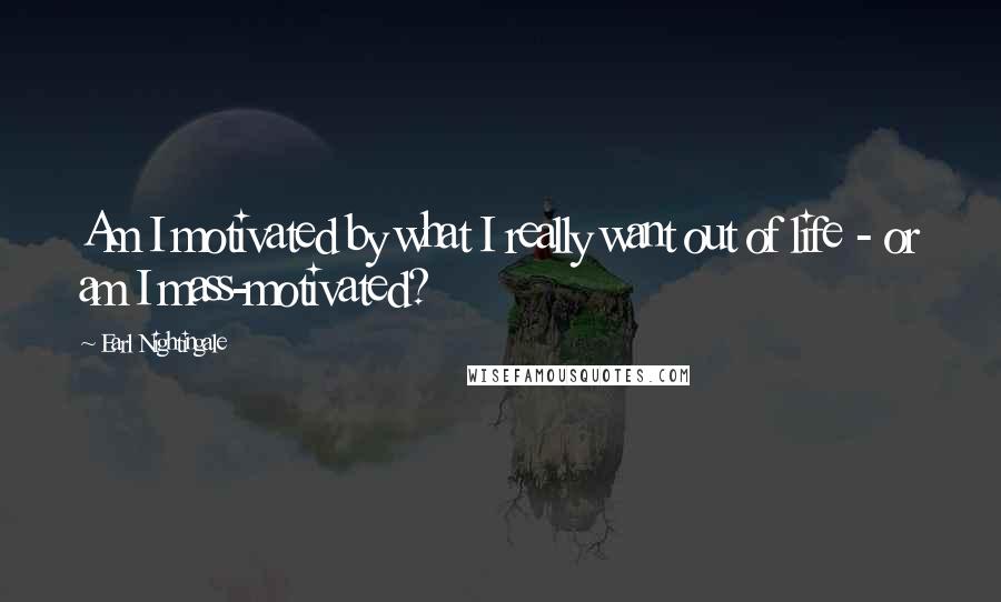Earl Nightingale Quotes: Am I motivated by what I really want out of life - or am I mass-motivated?