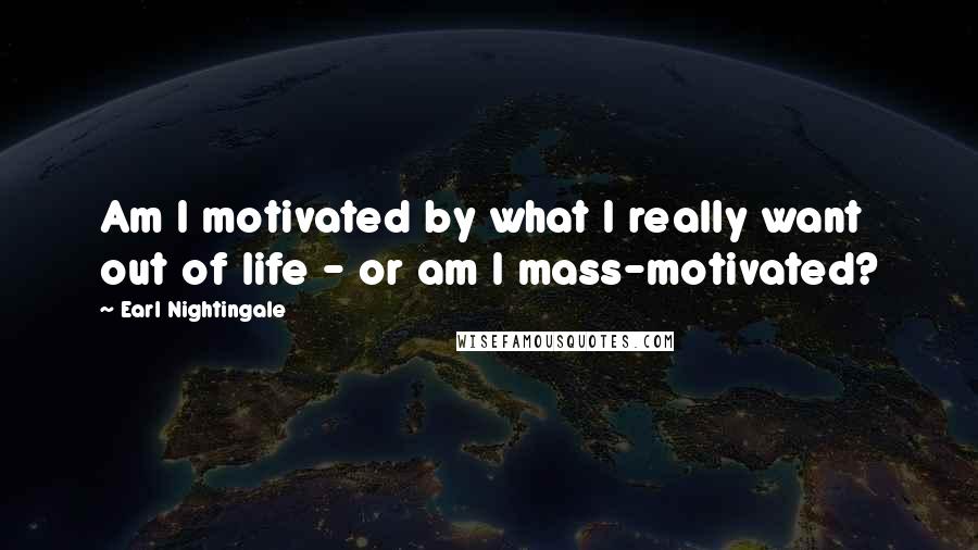 Earl Nightingale Quotes: Am I motivated by what I really want out of life - or am I mass-motivated?