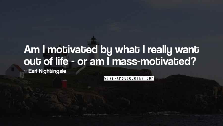 Earl Nightingale Quotes: Am I motivated by what I really want out of life - or am I mass-motivated?