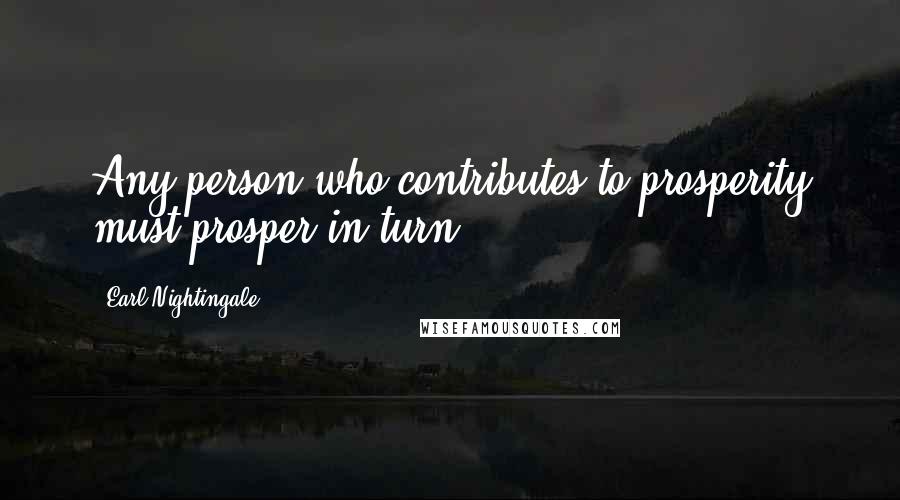 Earl Nightingale Quotes: Any person who contributes to prosperity must prosper in turn.