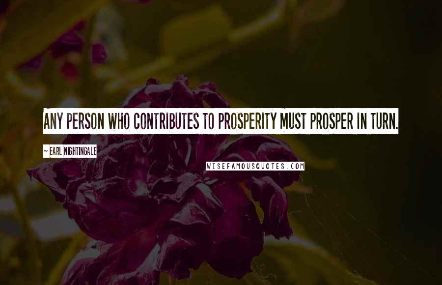 Earl Nightingale Quotes: Any person who contributes to prosperity must prosper in turn.