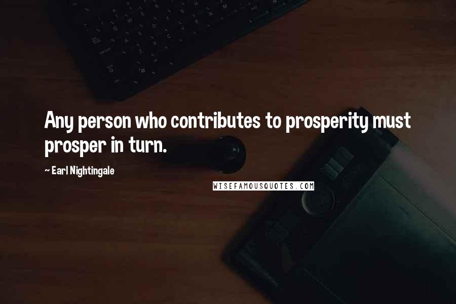 Earl Nightingale Quotes: Any person who contributes to prosperity must prosper in turn.