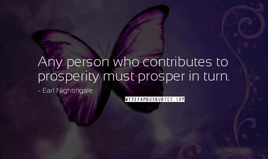 Earl Nightingale Quotes: Any person who contributes to prosperity must prosper in turn.