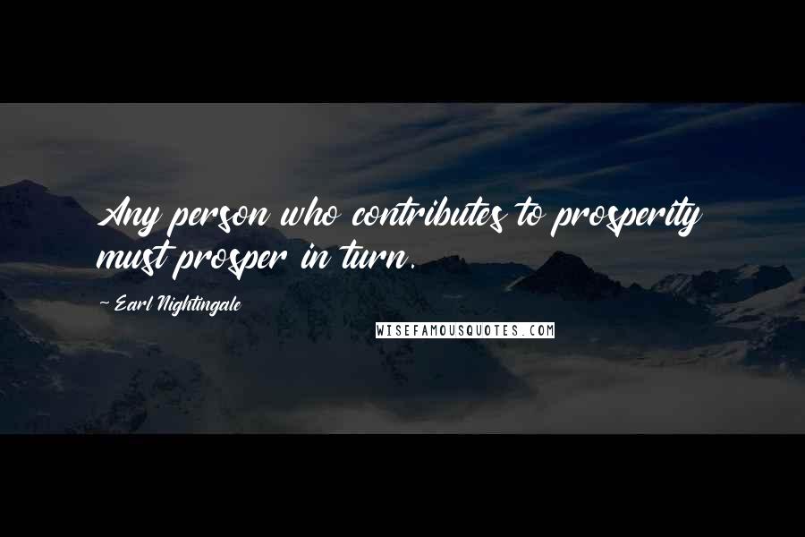 Earl Nightingale Quotes: Any person who contributes to prosperity must prosper in turn.