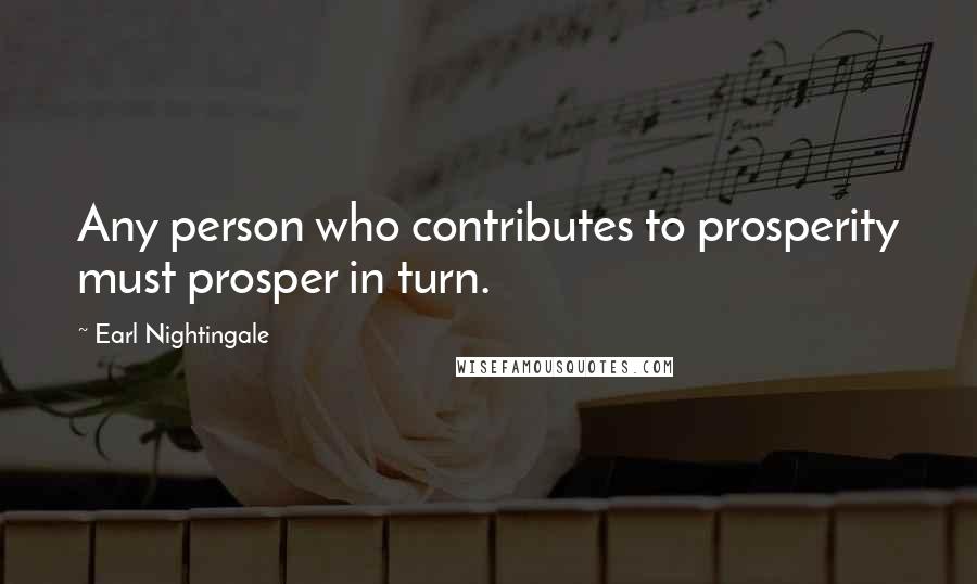 Earl Nightingale Quotes: Any person who contributes to prosperity must prosper in turn.