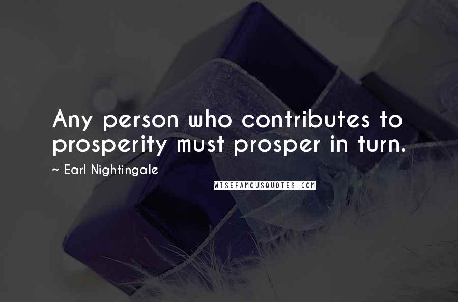 Earl Nightingale Quotes: Any person who contributes to prosperity must prosper in turn.