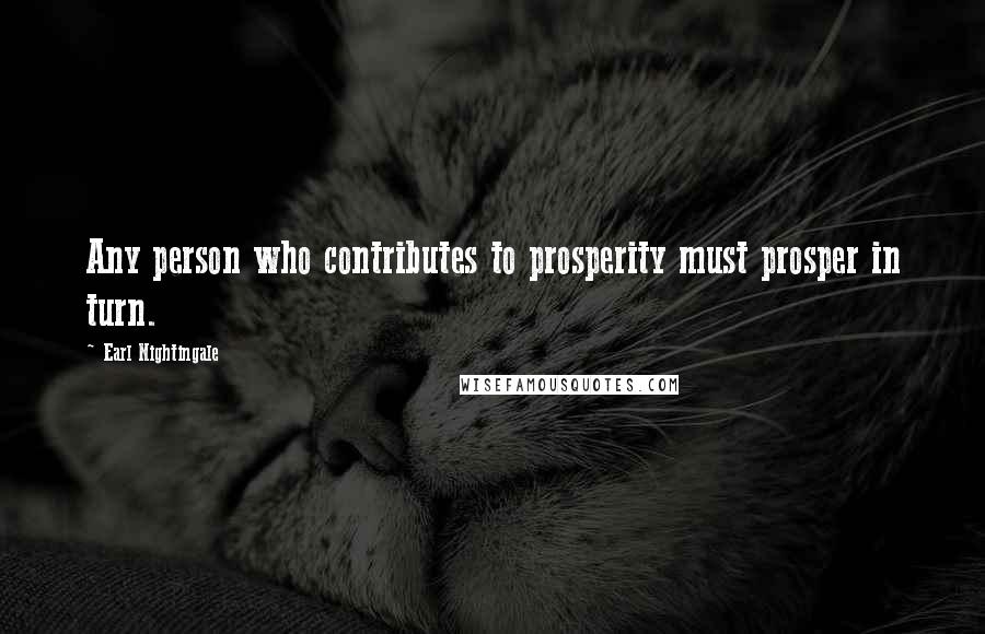 Earl Nightingale Quotes: Any person who contributes to prosperity must prosper in turn.