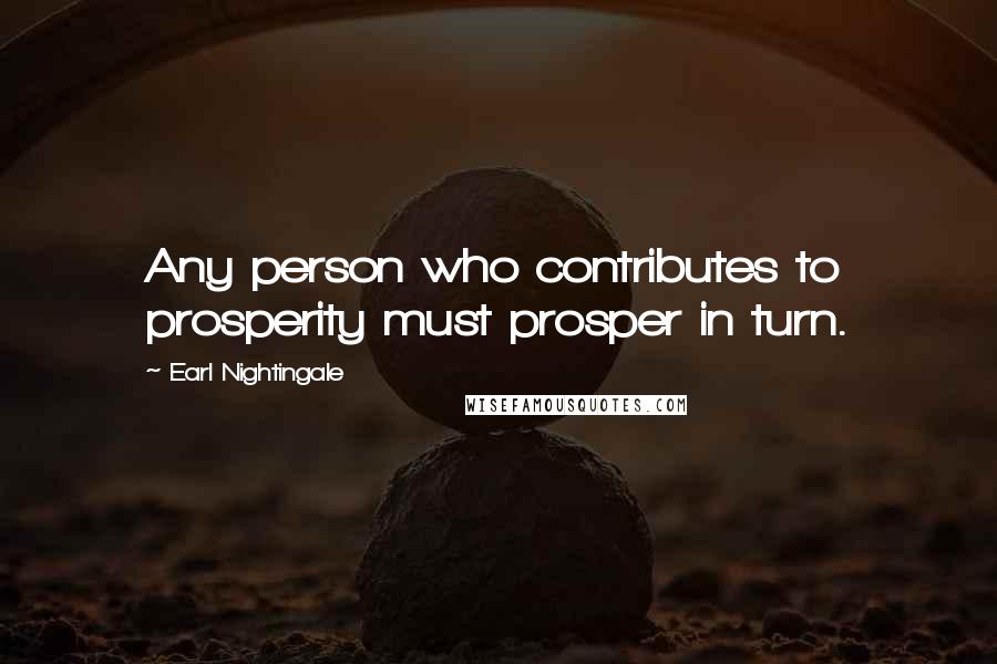 Earl Nightingale Quotes: Any person who contributes to prosperity must prosper in turn.
