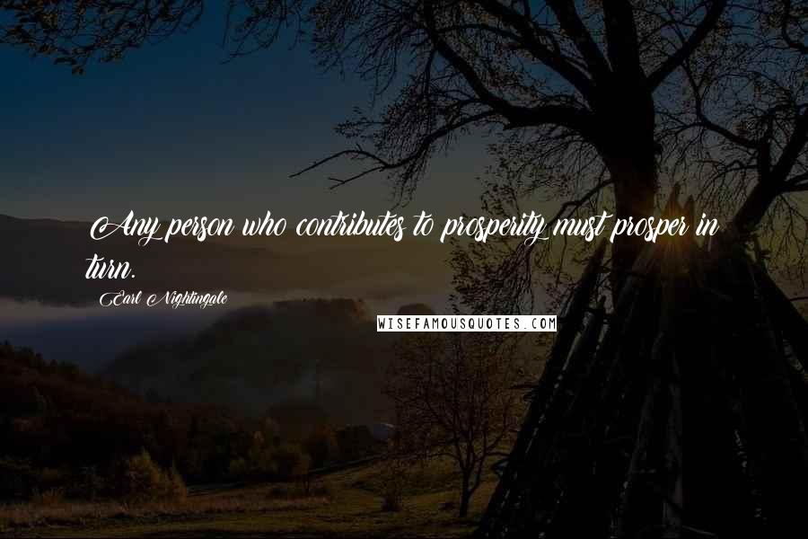 Earl Nightingale Quotes: Any person who contributes to prosperity must prosper in turn.