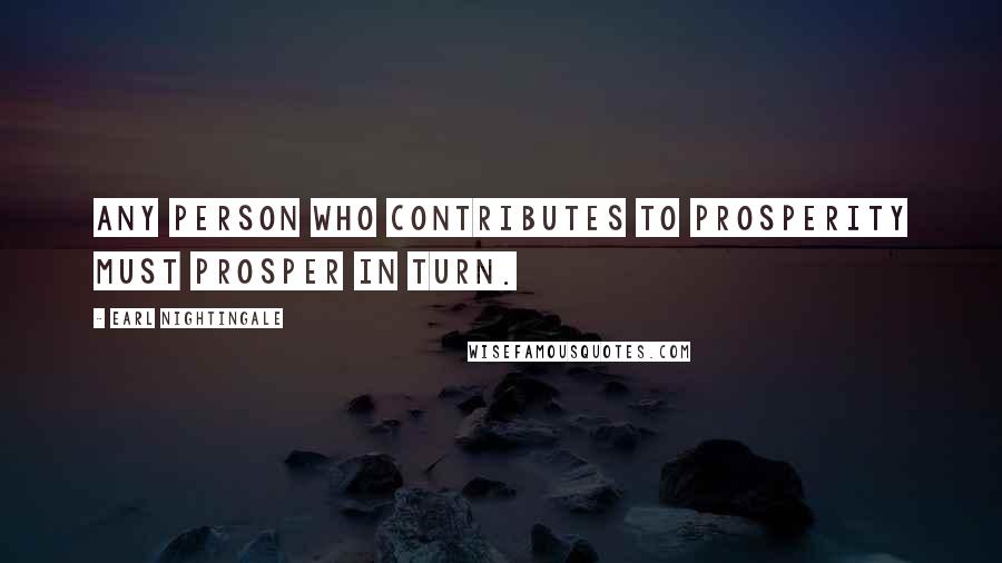 Earl Nightingale Quotes: Any person who contributes to prosperity must prosper in turn.