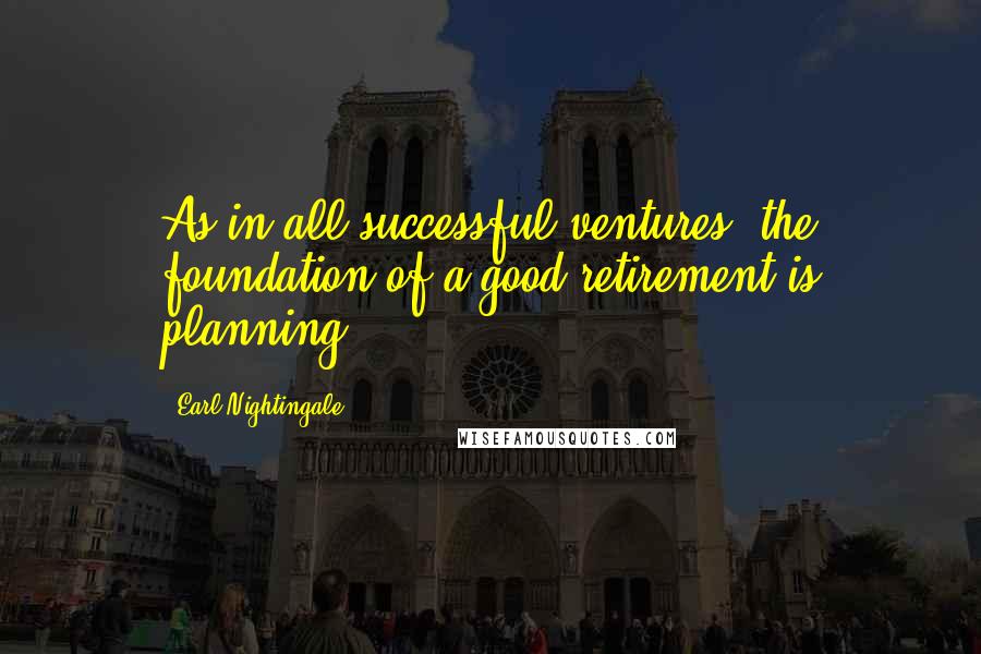 Earl Nightingale Quotes: As in all successful ventures, the foundation of a good retirement is planning.