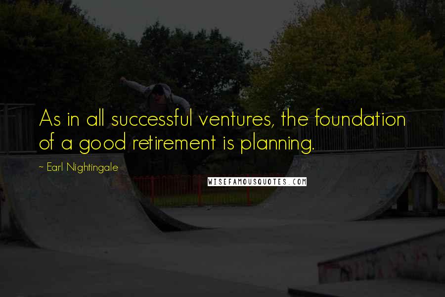 Earl Nightingale Quotes: As in all successful ventures, the foundation of a good retirement is planning.